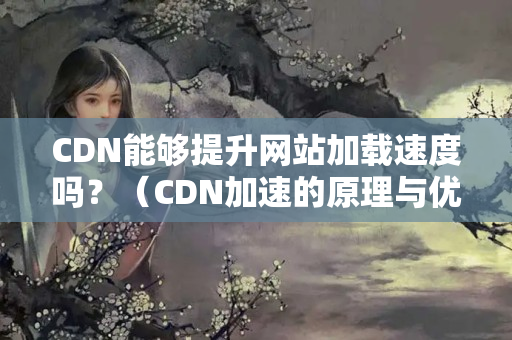 CDN能夠提升網(wǎng)站加載速度嗎？（CDN加速的原理與優(yōu)勢）