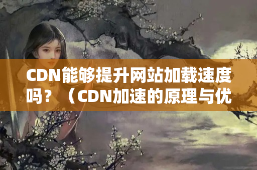 CDN能夠提升網(wǎng)站加載速度嗎？（CDN加速的原理與優(yōu)勢(shì)）