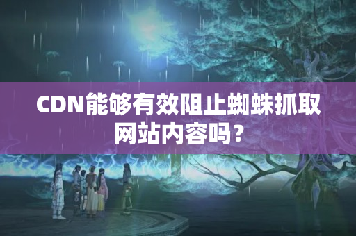 CDN能夠有效阻止蜘蛛抓取網(wǎng)站內(nèi)容嗎？