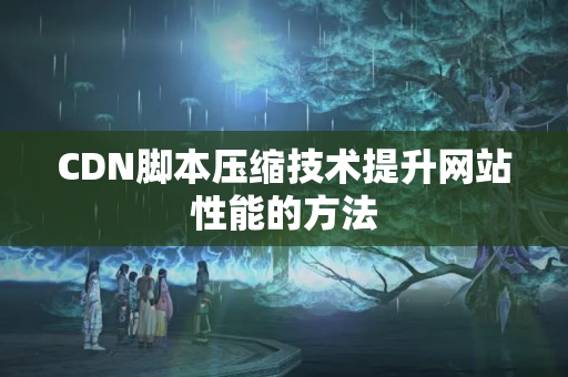 CDN腳本壓縮技術(shù)提升網(wǎng)站性能的方法