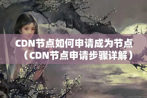 CDN節(jié)點如何申請成為節(jié)點（CDN節(jié)點申請步驟詳解）