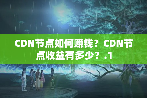 CDN節(jié)點(diǎn)如何賺錢？CDN節(jié)點(diǎn)收益有多少？