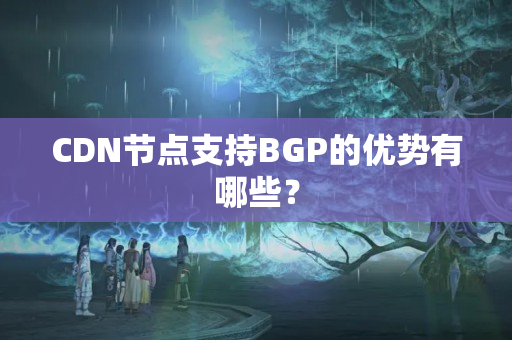 CDN節(jié)點支持BGP的優(yōu)勢有哪些？