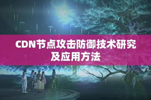 CDN節(jié)點攻擊防御技術(shù)研究及應(yīng)用方法