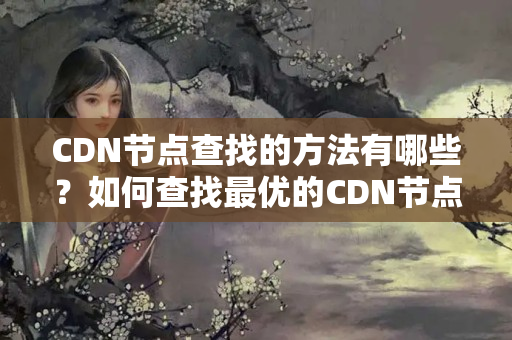 CDN節(jié)點(diǎn)查找的方法有哪些？如何查找最優(yōu)的CDN節(jié)點(diǎn)？