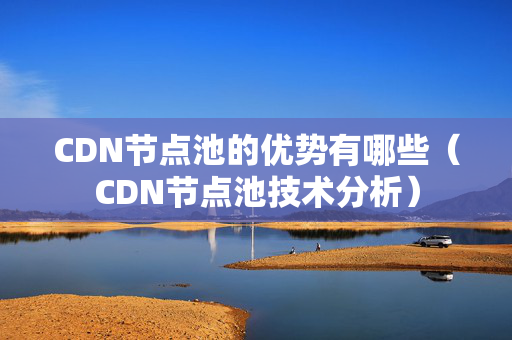 CDN節(jié)點(diǎn)池的優(yōu)勢(shì)有哪些（CDN節(jié)點(diǎn)池技術(shù)分析）