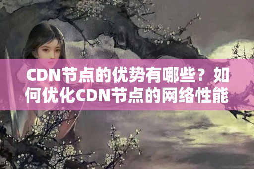 CDN節(jié)點(diǎn)的優(yōu)勢有哪些？如何優(yōu)化CDN節(jié)點(diǎn)的網(wǎng)絡(luò)性能？