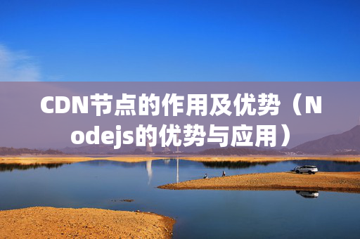 CDN節(jié)點(diǎn)的作用及優(yōu)勢（Nodejs的優(yōu)勢與應(yīng)用）