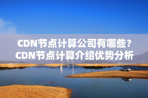 CDN節(jié)點(diǎn)計(jì)算公司有哪些？CDN節(jié)點(diǎn)計(jì)算介紹優(yōu)勢(shì)分析