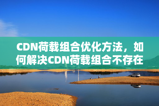 CDN荷載組合優(yōu)化方法，如何解決CDN荷載組合不存在的問(wèn)題