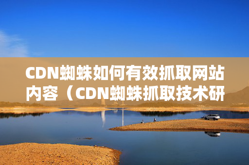 CDN蜘蛛如何有效抓取網(wǎng)站內(nèi)容（CDN蜘蛛抓取技術(shù)研究）