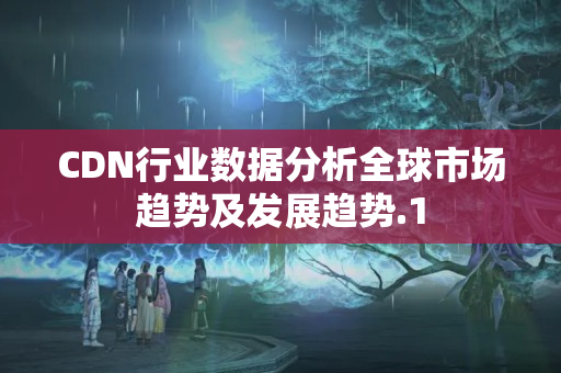 CDN行業(yè)數(shù)據(jù)分析全球市場趨勢及發(fā)展趨勢