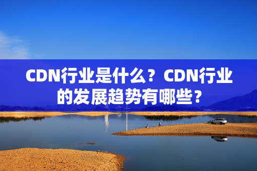 CDN行業(yè)是什么？CDN行業(yè)的發(fā)展趨勢有哪些？