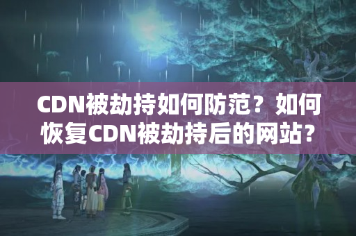 CDN被劫持如何防范？如何恢復(fù)CDN被劫持后的網(wǎng)站？