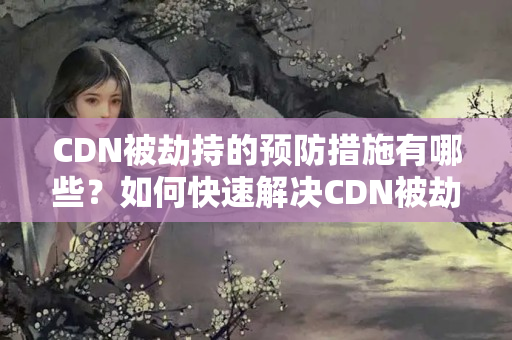 CDN被劫持的預防措施有哪些？如何快速解決CDN被劫持問題？