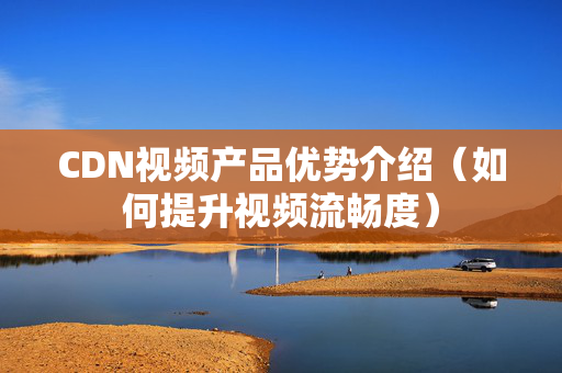 CDN視頻產(chǎn)品優(yōu)勢介紹（如何提升視頻流暢度）