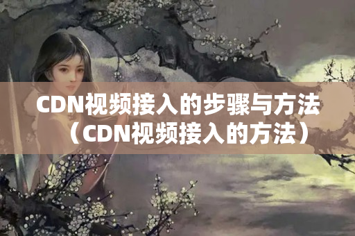 CDN視頻接入的步驟與方法（CDN視頻接入的方法）