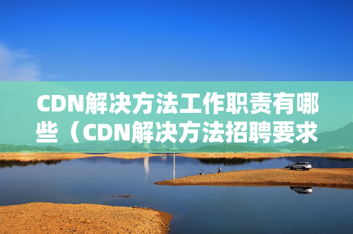 CDN解決方法工作職責(zé)有哪些（CDN解決方法招聘要求匯總）