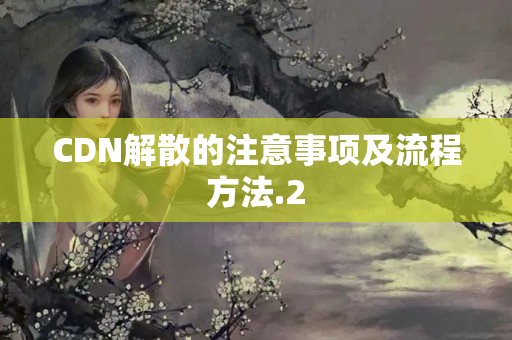 CDN解散的注意事項(xiàng)及流程方法