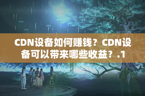 CDN設(shè)備如何賺錢？CDN設(shè)備可以帶來哪些收益？