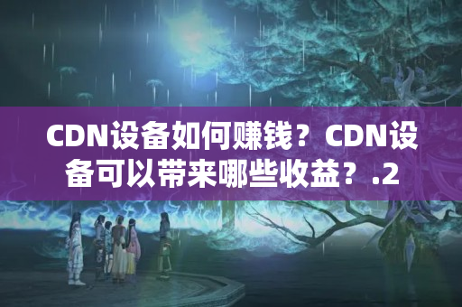 CDN設(shè)備如何賺錢？CDN設(shè)備可以帶來哪些收益？