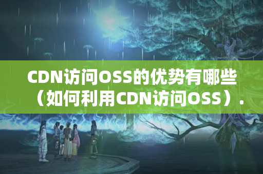 CDN訪問OSS的優(yōu)勢(shì)有哪些（如何利用CDN訪問OSS）