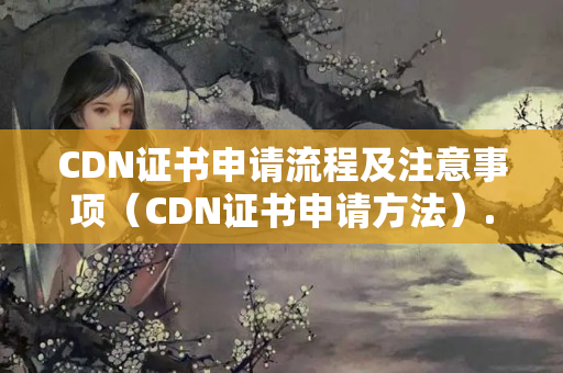 CDN證書申請流程及注意事項（CDN證書申請方法）