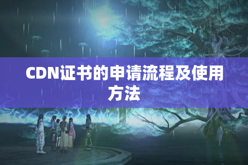 CDN證書的申請(qǐng)流程及使用方法