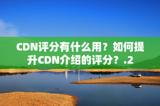 CDN評分有什么用？如何提升CDN介紹的評分？