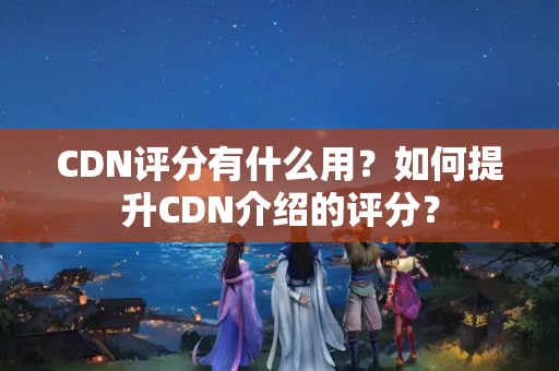 CDN評分有什么用？如何提升CDN介紹的評分？