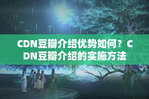 CDN豆瓣介紹優(yōu)勢如何？CDN豆瓣介紹的實施方法