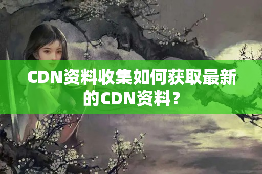 CDN資料收集如何獲取最新的CDN資料？