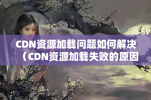 CDN資源加載問題如何解決（CDN資源加載失敗的原因及解決方法）