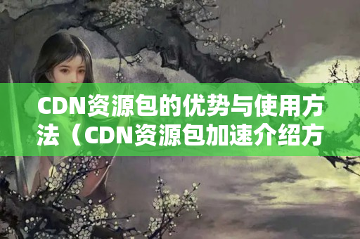 CDN資源包的優(yōu)勢與使用方法（CDN資源包加速介紹方法）