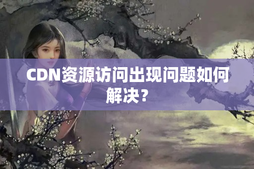 CDN資源訪問出現(xiàn)問題如何解決？