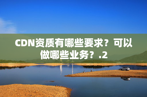 CDN資質(zhì)有哪些要求？可以做哪些業(yè)務(wù)？