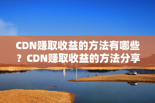 CDN賺取收益的方法有哪些？CDN賺取收益的方法分享