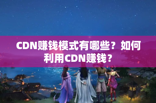 CDN賺錢模式有哪些？如何利用CDN賺錢？