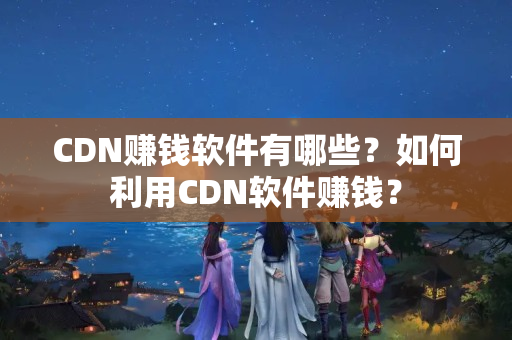 CDN賺錢軟件有哪些？如何利用CDN軟件賺錢？