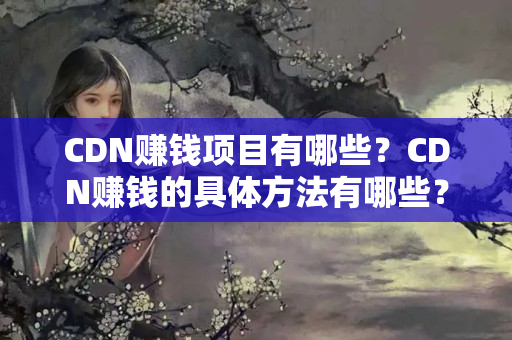 CDN賺錢項(xiàng)目有哪些？CDN賺錢的具體方法有哪些？