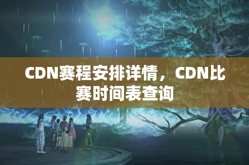 CDN賽程安排詳情，CDN比賽時間表查詢