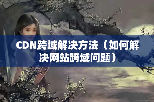 CDN跨域解決方法（如何解決網(wǎng)站跨域問(wèn)題）