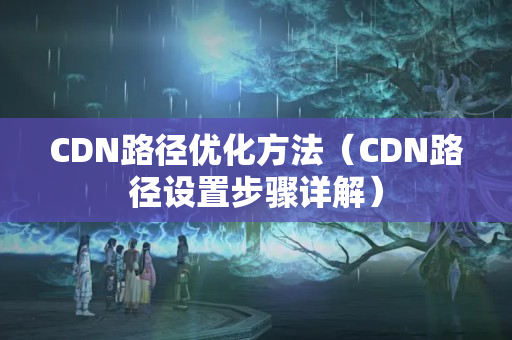 CDN路徑優(yōu)化方法（CDN路徑設置步驟詳解）