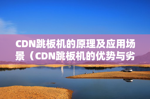 CDN跳板機(jī)的原理及應(yīng)用場(chǎng)景（CDN跳板機(jī)的優(yōu)勢(shì)與劣勢(shì)）