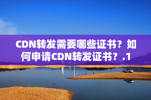 CDN轉發(fā)需要哪些證書？如何申請CDN轉發(fā)證書？