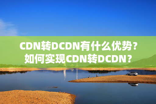 CDN轉(zhuǎn)DCDN有什么優(yōu)勢(shì)？如何實(shí)現(xiàn)CDN轉(zhuǎn)DCDN？