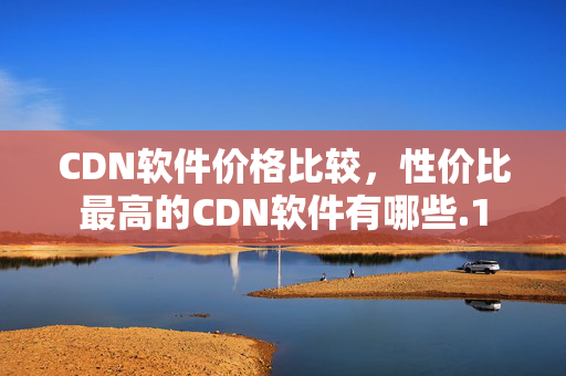 CDN軟件價(jià)格比較，性價(jià)比最高的CDN軟件有哪些