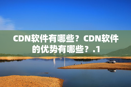 CDN軟件有哪些？CDN軟件的優(yōu)勢(shì)有哪些？