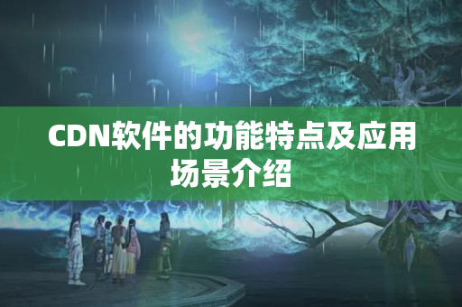 CDN軟件的功能特點及應用場景介紹