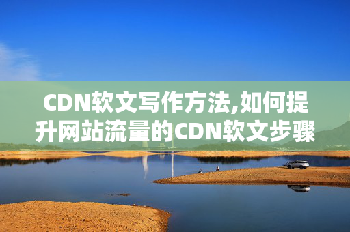 CDN軟文寫(xiě)作方法,如何提升網(wǎng)站流量的CDN軟文步驟